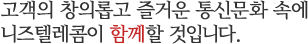 고객의 창의롭고 즐거운 통신문화 속에 니즈텔레콤이 함께할 것입니다.
